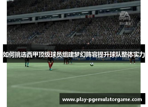 如何挑选西甲顶级球员组建梦幻阵容提升球队整体实力 如何挑选西甲顶级球员组建梦幻阵容提升球队整体实力