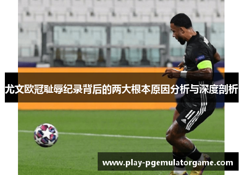 尤文欧冠耻辱纪录背后的两大根本原因分析与深度剖析