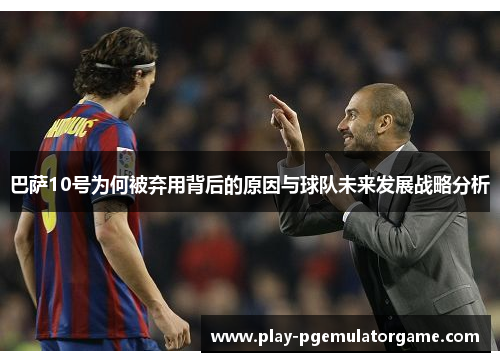 巴萨10号为何被弃用背后的原因与球队未来发展战略分析 巴萨10号为何被弃用背后的原因与球队未来发展战略分析