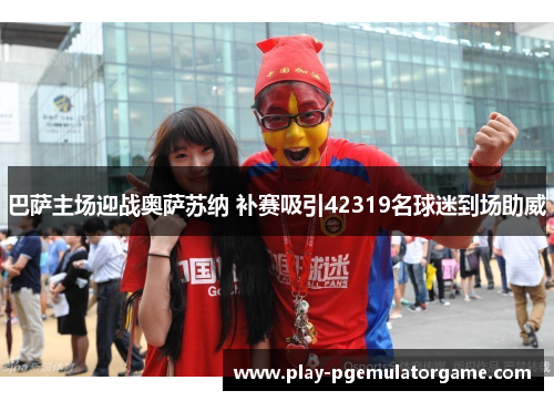 巴萨主场迎战奥萨苏纳 补赛吸引42319名球迷到场助威 巴萨主场迎战奥萨苏纳 补赛吸引42319名球迷到场助威