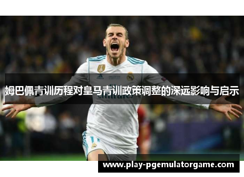 姆巴佩青训历程对皇马青训政策调整的深远影响与启示 姆巴佩青训历程对皇马青训政策调整的深远影响与启示