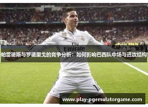 帕雷德斯与罗德里戈的竞争分析:如何影响巴西队中场与进攻结构 帕雷德斯与罗德里戈的竞争分析:如何影响巴西队中场与进攻结构