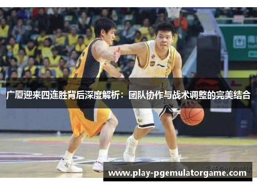 广厦迎来四连胜背后深度解析:团队协作与战术调整的完美结合 广厦迎来四连胜背后深度解析:团队协作与战术调整的完美结合