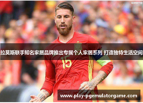 拉莫斯联手知名家居品牌推出专属个人家居系列 打造独特生活空间 拉莫斯联手知名家居品牌推出专属个人家居系列 打造独特生活空间