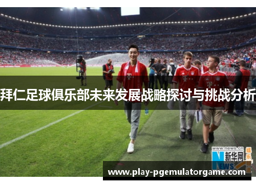 拜仁足球俱乐部未来发展战略探讨与挑战分析 拜仁足球俱乐部未来发展战略探讨与挑战分析