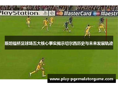 斯坦福桥足球场五大核心事实揭示切尔西历史与未来发展轨迹 斯坦福桥足球场五大核心事实揭示切尔西历史与未来发展轨迹