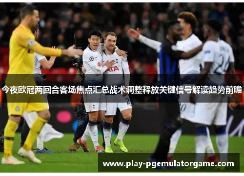 今夜欧冠两回合客场焦点汇总战术调整释放关键信号解读趋势前瞻 今夜欧冠两回合客场焦点汇总战术调整释放关键信号解读趋势前瞻