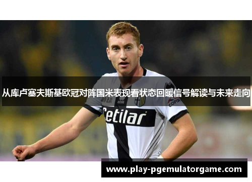 从库卢塞夫斯基欧冠对阵国米表现看状态回暖信号解读与未来走向 从库卢塞夫斯基欧冠对阵国米表现看状态回暖信号解读与未来走向