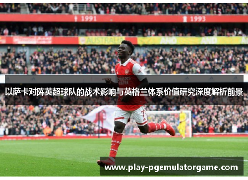 以萨卡对阵英超球队的战术影响与英格兰体系价值研究深度解析前景 以萨卡对阵英超球队的战术影响与英格兰体系价值研究深度解析前景