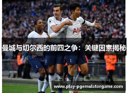 曼城与切尔西的前四之争：关键因素揭秘