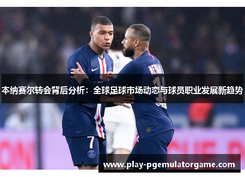 本纳赛尔转会背后分析:全球足球市场动态与球员职业发展新趋势 本纳赛尔转会背后分析:全球足球市场动态与球员职业发展新趋势