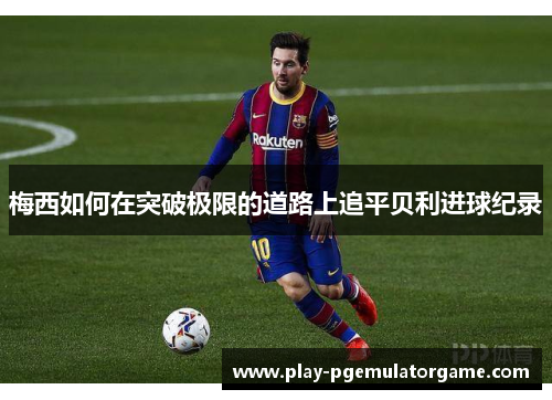 梅西如何在突破极限的道路上追平贝利进球纪录