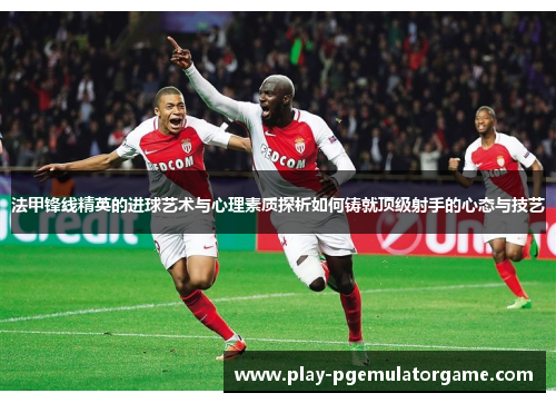 法甲锋线精英的进球艺术与心理素质探析如何铸就顶级射手的心态与技艺