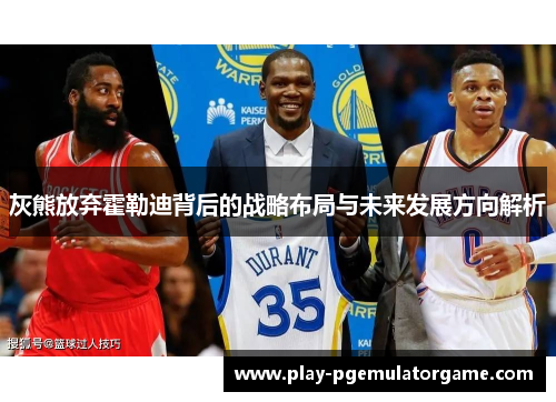 灰熊放弃霍勒迪背后的战略布局与未来发展方向解析