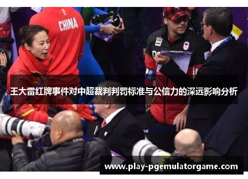 王大雷红牌事件对中超裁判判罚标准与公信力的深远影响分析