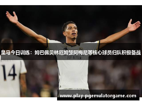 皇马今日训练：姆巴佩贝林厄姆楚阿梅尼等核心球员归队积极备战