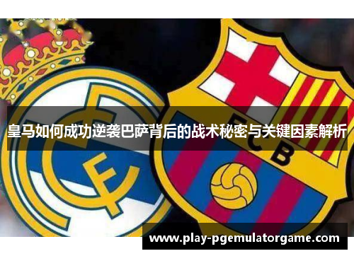 皇马如何成功逆袭巴萨背后的战术秘密与关键因素解析