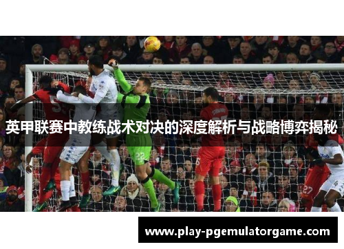 英甲联赛中教练战术对决的深度解析与战略博弈揭秘