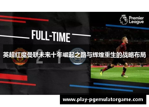 英超红魔曼联未来十年崛起之路与辉煌重生的战略布局