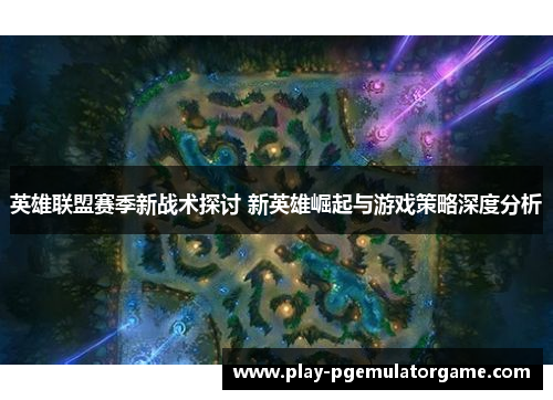 英雄联盟赛季新战术探讨 新英雄崛起与游戏策略深度分析