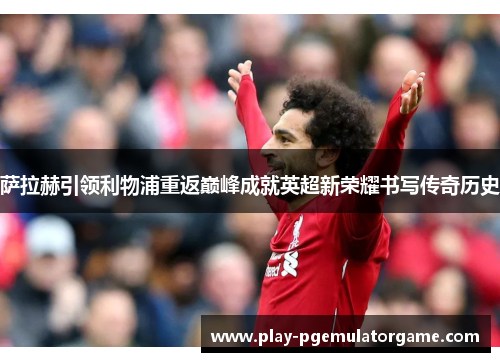 萨拉赫引领利物浦重返巅峰成就英超新荣耀书写传奇历史