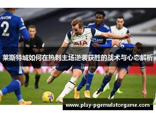 莱斯特城如何在热刺主场逆袭获胜的战术与心态解析