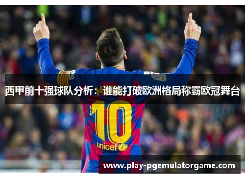 西甲前十强球队分析：谁能打破欧洲格局称霸欧冠舞台