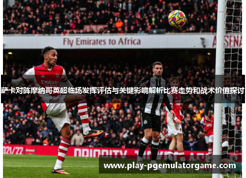 萨卡对阵摩纳哥英超临场发挥评估与关键影响解析比赛走势和战术价值探讨