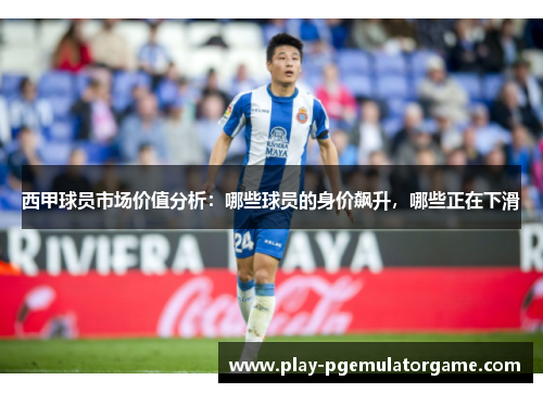 西甲球员市场价值分析：哪些球员的身价飙升，哪些正在下滑