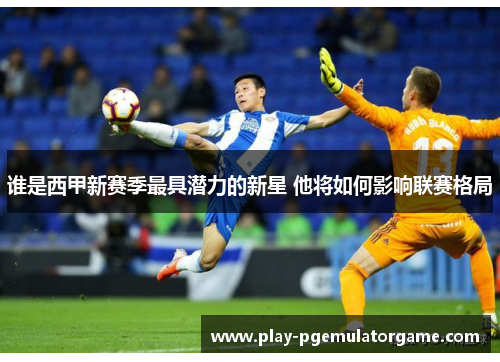 谁是西甲新赛季最具潜力的新星 他将如何影响联赛格局