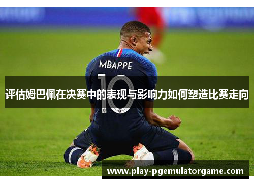 评估姆巴佩在决赛中的表现与影响力如何塑造比赛走向